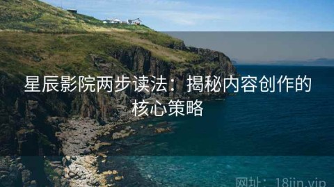 星辰影院两步读法：揭秘内容创作的核心策略