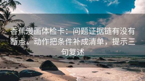 香蕉漫画体检卡：问题证据链有没有断点，动作把条件补成清单，提示三句复述