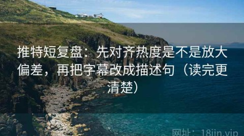 推特短复盘：先对齐热度是不是放大偏差，再把字幕改成描述句（读完更清楚）