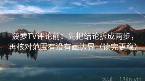 菠萝TV评论前：先把结论拆成两步，再核对范围有没有画边界（读完更稳）