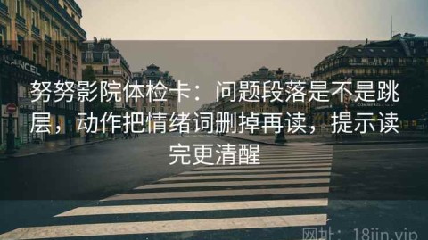 努努影院体检卡：问题段落是不是跳层，动作把情绪词删掉再读，提示读完更清醒
