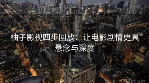 柚子影视四步回放：让电影剧情更具悬念与深度