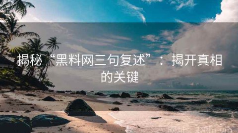 揭秘“黑料网三句复述”：揭开真相的关键