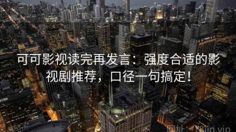 可可影视读完再发言：强度合适的影视剧推荐，口径一句搞定！