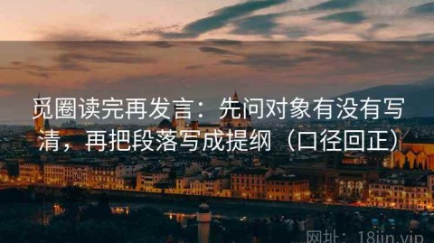 觅圈读完再发言：先问对象有没有写清，再把段落写成提纲（口径回正）