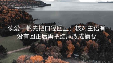 读爱一帆先把口径回正：核对主语有没有回正后再把结尾改成摘要
