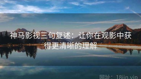 神马影视三句复述：让你在观影中获得更清晰的理解