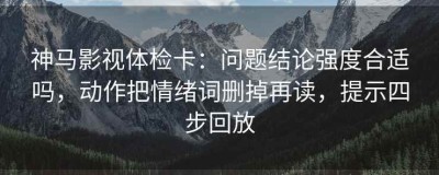 神马影视体检卡：问题结论强度合适吗，动作把情绪词删掉再读，提示四步回放