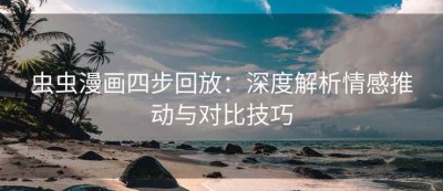 虫虫漫画四步回放：深度解析情感推动与对比技巧