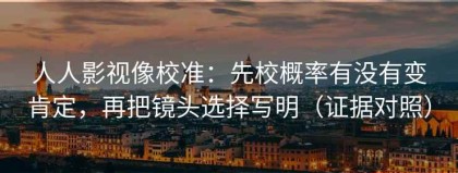 人人影视像校准：先校概率有没有变肯定，再把镜头选择写明（证据对照）