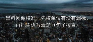 黑料网像校准：先校单位有没有漏标，再把主语写清楚（句子拉直）