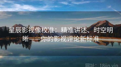 星辰影视像校准：精准讲述、时空明晰——你的影视评论新标准