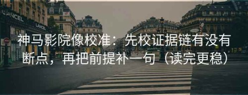 神马影院像校准：先校证据链有没有断点，再把前提补一句（读完更稳）
