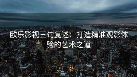 欧乐影视三句复述：打造精准观影体验的艺术之道