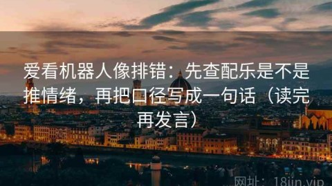爱看机器人像排错：先查配乐是不是推情绪，再把口径写成一句话（读完再发言）