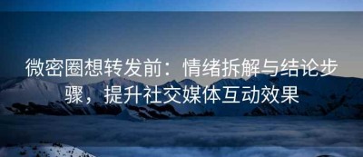 微密圈想转发前：情绪拆解与结论步骤，提升社交媒体互动效果