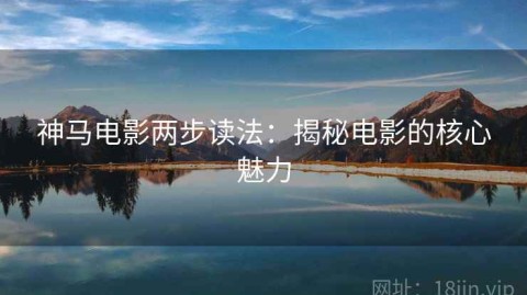 神马电影两步读法：揭秘电影的核心魅力