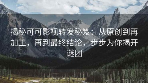 揭秘可可影视转发秘笈：从原创到再加工，再到最终结论，步步为你揭开谜团