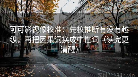 可可影视像校准：先校推断有没有越级，再把因果词换成中性词（读完更清醒）