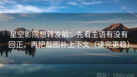 星空影院想转发前：先看主语有没有回正，再把截图补上下文（读完更稳）