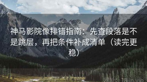 神马影院像排错指南：先查段落是不是跳层，再把条件补成清单（读完更稳）