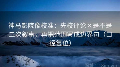 神马影院像校准：先校评论区是不是二次叙事，再把范围写成边界句（口径复位）