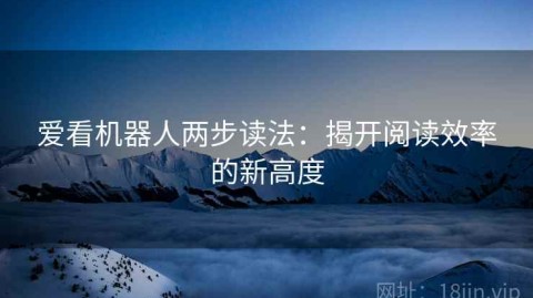 爱看机器人两步读法：揭开阅读效率的新高度