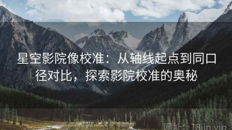 星空影院像校准：从轴线起点到同口径对比，探索影院校准的奥秘
