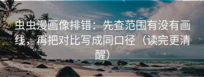 虫虫漫画像排错：先查范围有没有画线，再把对比写成同口径（读完更清醒）