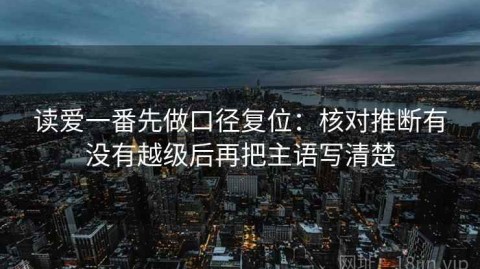 读爱一番先做口径复位：核对推断有没有越级后再把主语写清楚