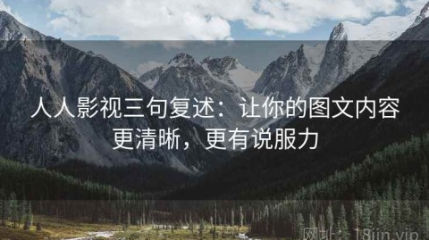 人人影视三句复述：让你的图文内容更清晰，更有说服力