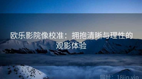 欧乐影院像校准：拥抱清晰与理性的观影体验