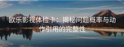 欧乐影视体检卡：揭秘问题概率与动作引用的完整性