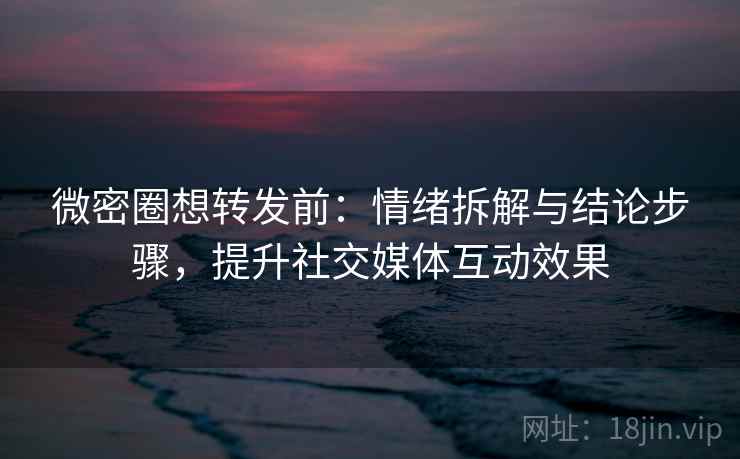 微密圈想转发前：情绪拆解与结论步骤，提升社交媒体互动效果