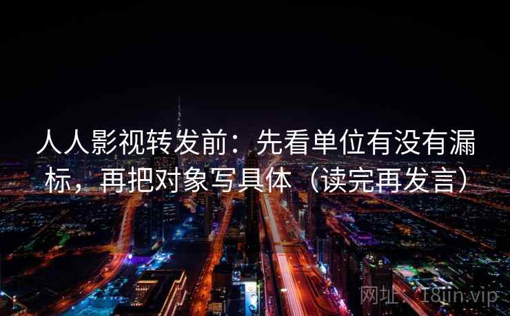 人人影视转发前：先看单位有没有漏标，再把对象写具体（读完再发言）
