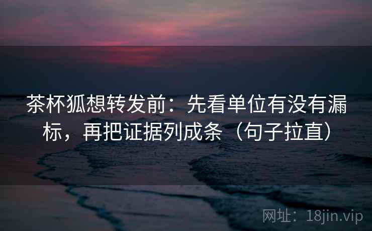 茶杯狐想转发前：先看单位有没有漏标，再把证据列成条（句子拉直）