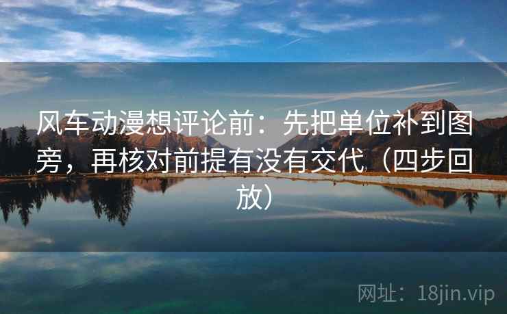 风车动漫想评论前：先把单位补到图旁，再核对前提有没有交代（四步回放）