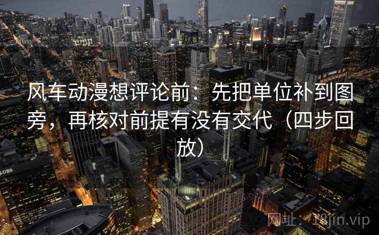 风车动漫想评论前：先把单位补到图旁，再核对前提有没有交代（四步回放）