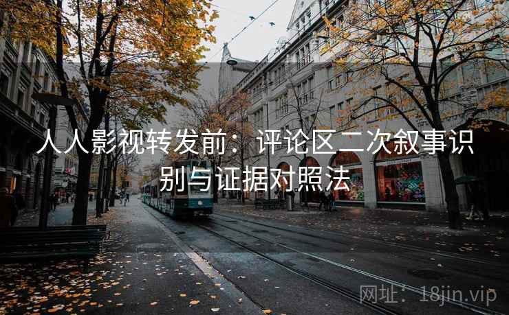 人人影视转发前：评论区二次叙事识别与证据对照法