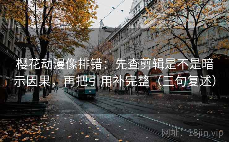 樱花动漫像排错：先查剪辑是不是暗示因果，再把引用补完整（三句复述）
