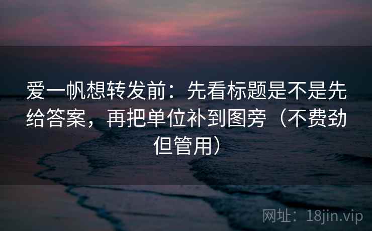爱一帆想转发前：先看标题是不是先给答案，再把单位补到图旁（不费劲但管用）