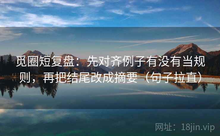 觅圈短复盘：先对齐例子有没有当规则，再把结尾改成摘要（句子拉直）