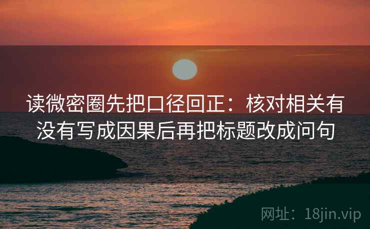 读微密圈先把口径回正：核对相关有没有写成因果后再把标题改成问句