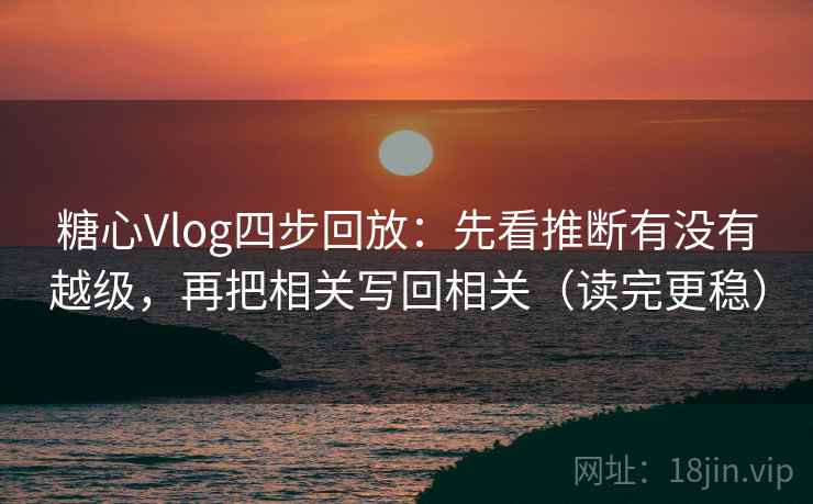 糖心Vlog四步回放：先看推断有没有越级，再把相关写回相关（读完更稳）