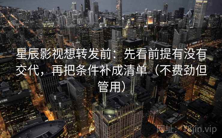 星辰影视想转发前：先看前提有没有交代，再把条件补成清单（不费劲但管用）