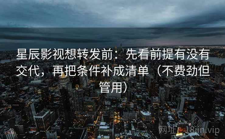 星辰影视想转发前：先看前提有没有交代，再把条件补成清单（不费劲但管用）