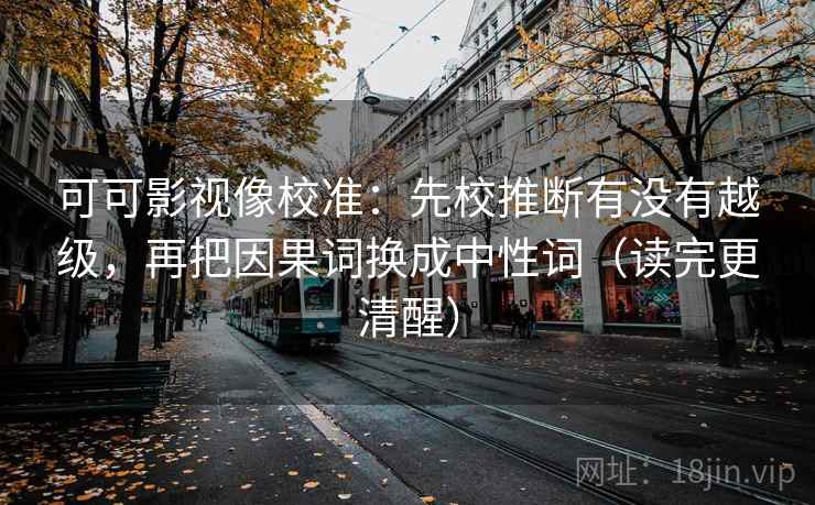可可影视像校准：先校推断有没有越级，再把因果词换成中性词（读完更清醒）