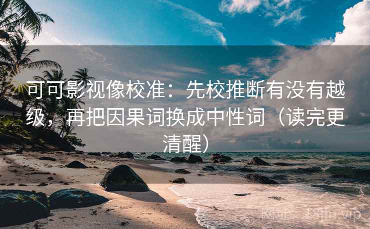 可可影视像校准：先校推断有没有越级，再把因果词换成中性词（读完更清醒）