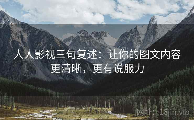 人人影视三句复述：让你的图文内容更清晰，更有说服力