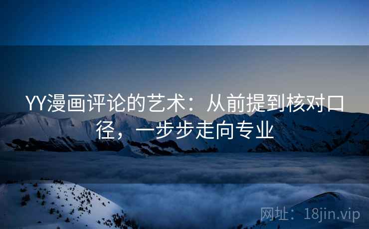 YY漫画评论的艺术：从前提到核对口径，一步步走向专业